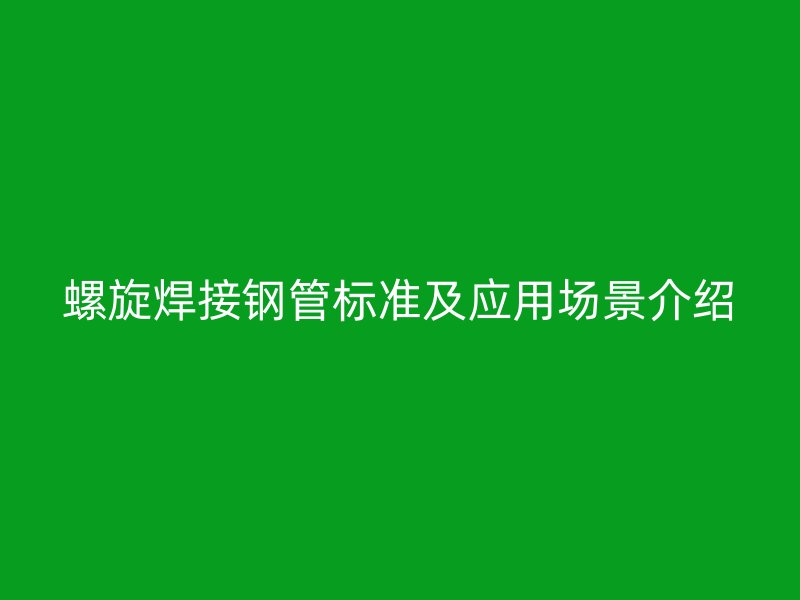 螺旋焊接鋼管標(biāo)準(zhǔn)及應(yīng)用場(chǎng)景介紹
