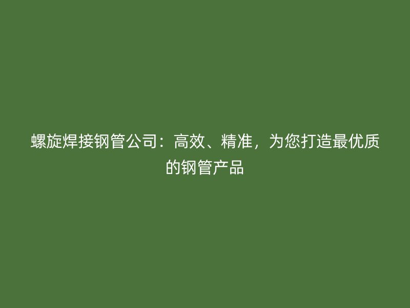 螺旋焊接鋼管公司：高效、精準，為您打造最優(yōu)質(zhì)的鋼管產(chǎn)品