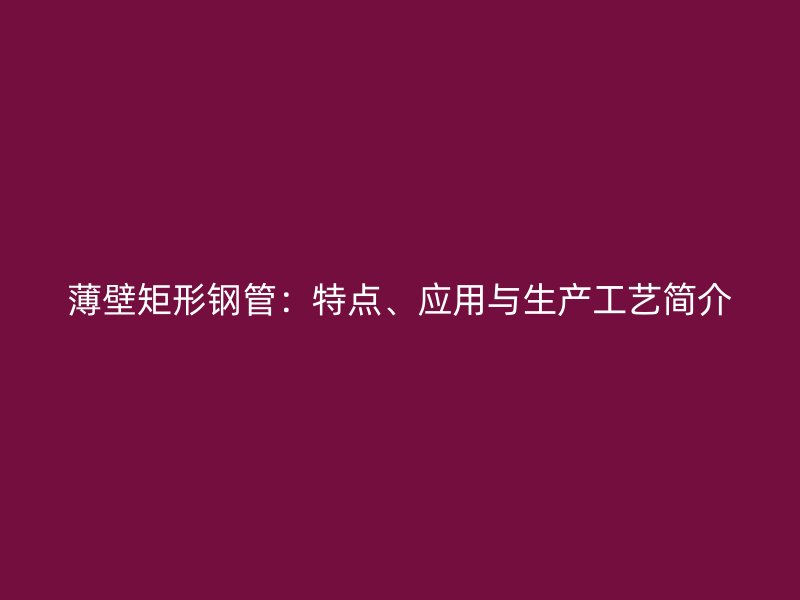 薄壁矩形鋼管：特點(diǎn)、應(yīng)用與生產(chǎn)工藝簡(jiǎn)介