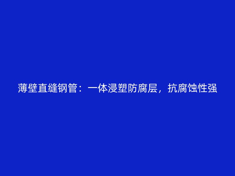 薄壁直縫鋼管：一體浸塑防腐層，抗腐蝕性強(qiáng)