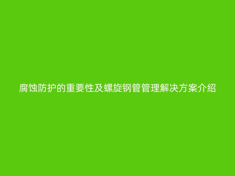 腐蝕防護的重要性及螺旋鋼管管理解決方案介紹