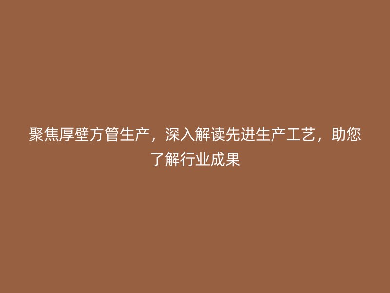 聚焦厚壁方管生產(chǎn)，深入解讀先進(jìn)生產(chǎn)工藝，助您了解行業(yè)成果