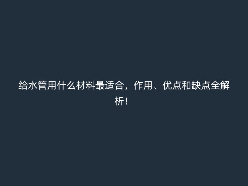 給水管用什么材料最適合，作用、優(yōu)點(diǎn)和缺點(diǎn)全解析！