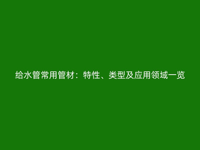 給水管常用管材：特性、類(lèi)型及應(yīng)用領(lǐng)域一覽