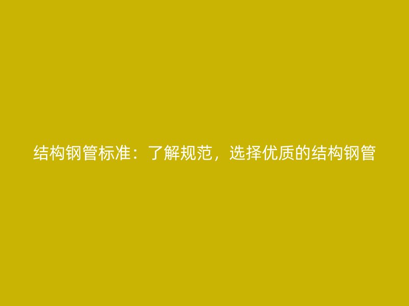 結構鋼管標準：了解規(guī)范，選擇優(yōu)質的結構鋼管