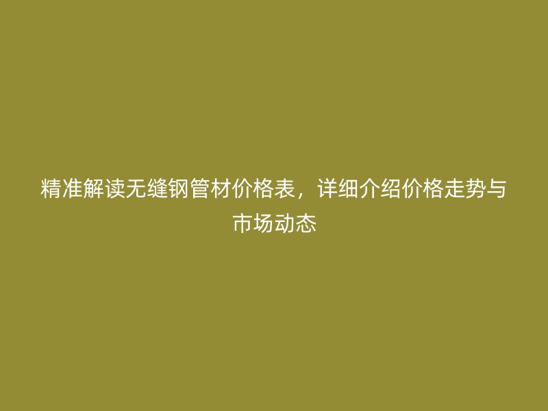 精準(zhǔn)解讀無縫鋼管材價(jià)格表，詳細(xì)介紹價(jià)格走勢(shì)與市場(chǎng)動(dòng)態(tài)
