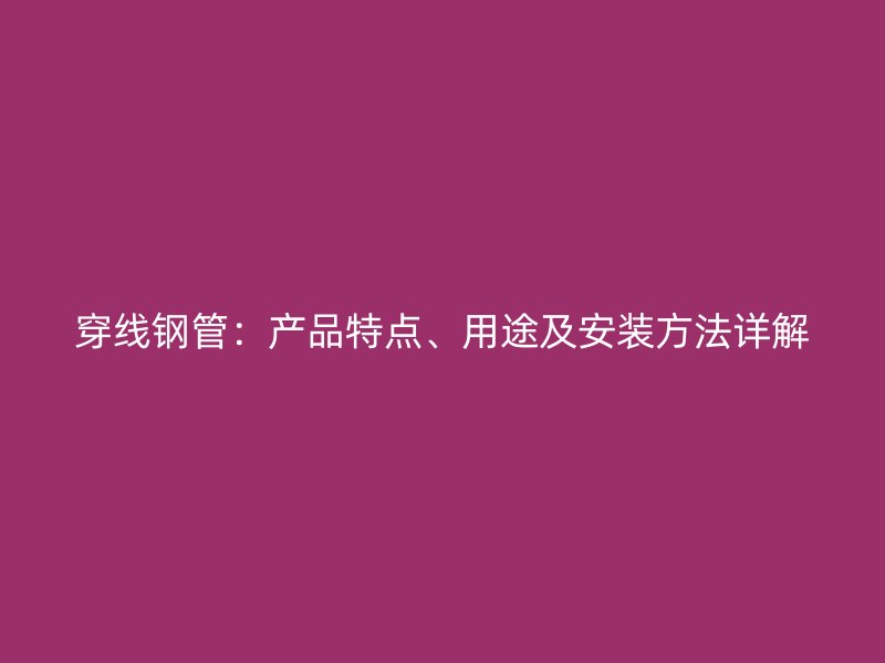 穿線鋼管：產(chǎn)品特點(diǎn)、用途及安裝方法詳解