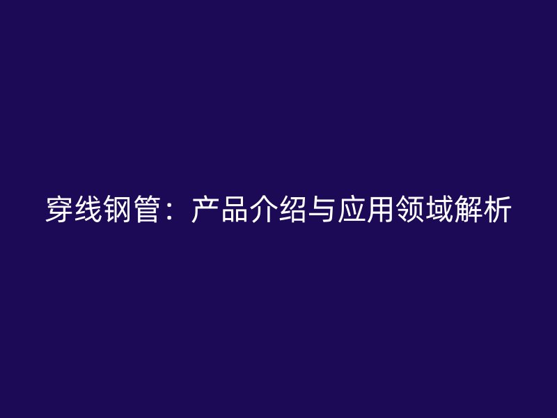 穿線鋼管：產(chǎn)品介紹與應(yīng)用領(lǐng)域解析