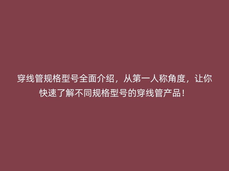 穿線管規(guī)格型號(hào)全面介紹，從第一人稱角度，讓你快速了解不同規(guī)格型號(hào)的穿線管產(chǎn)品！