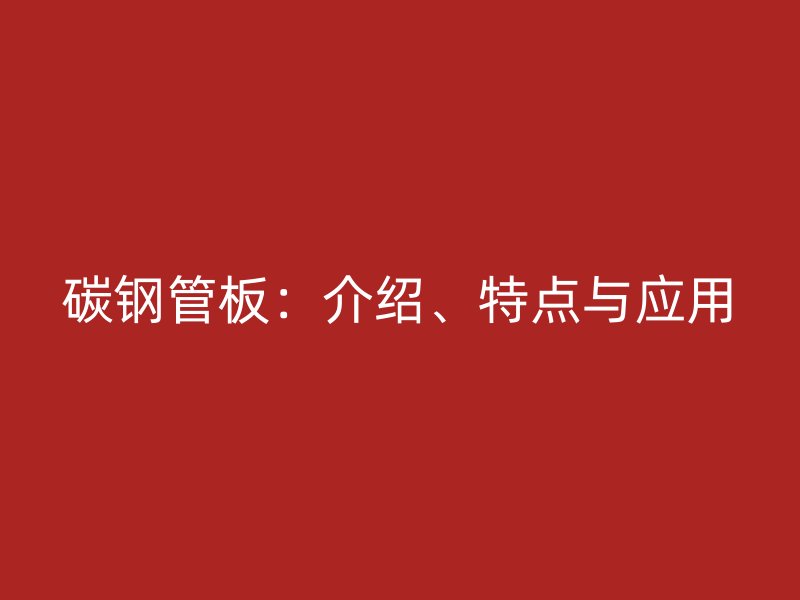 碳鋼管板：介紹、特點與應用
