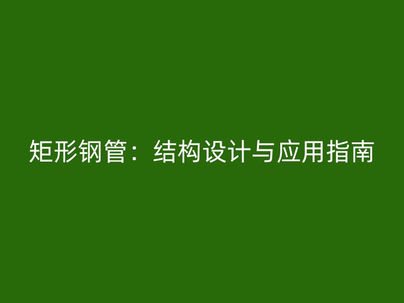 矩形鋼管:結(jié)構(gòu)設(shè)計(jì)與應(yīng)用指南