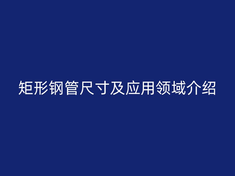 矩形鋼管尺寸及應(yīng)用領(lǐng)域介紹