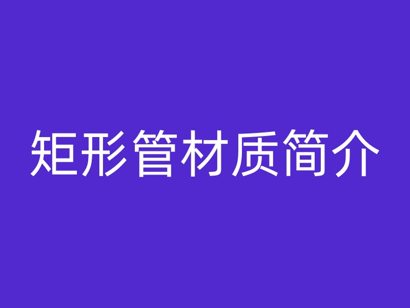 矩形管材質(zhì)簡(jiǎn)介