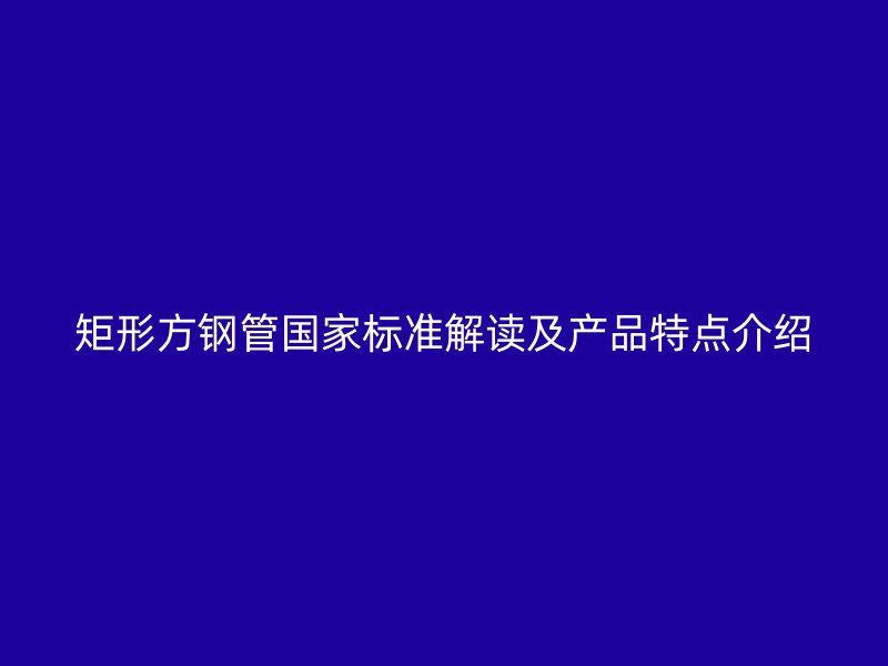 矩形方鋼管國家標(biāo)準(zhǔn)解讀及產(chǎn)品特點介紹