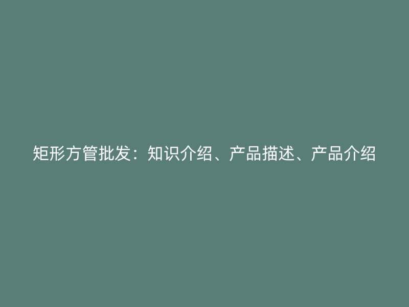 矩形方管批發(fā)：知識(shí)介紹、產(chǎn)品描述、產(chǎn)品介紹