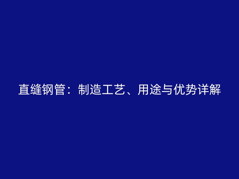 直縫鋼管：制造工藝、用途與優(yōu)勢詳解