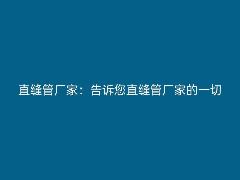 直縫管廠家：告訴您直縫管廠家的一切