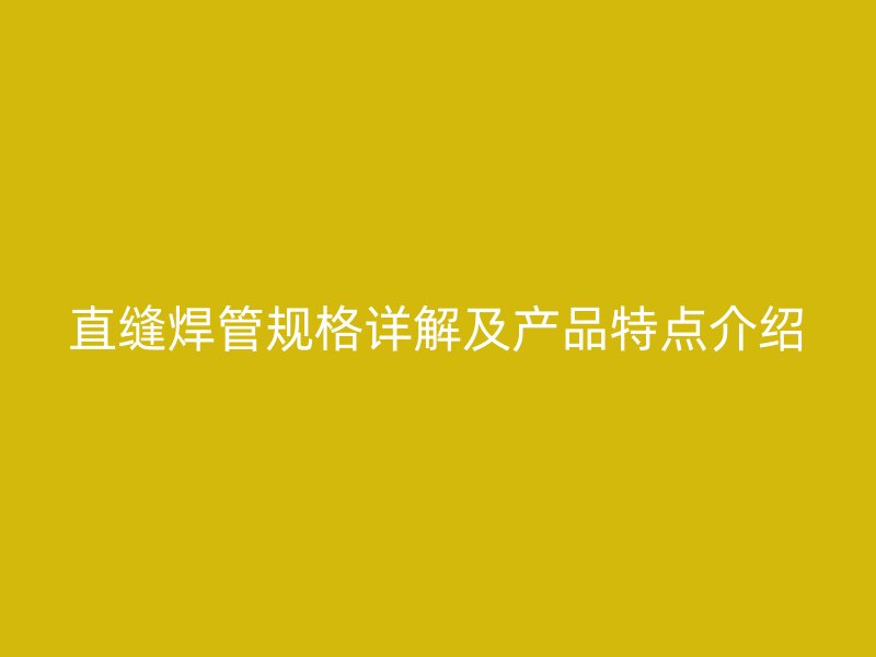 直縫焊管規(guī)格詳解及產品特點介紹