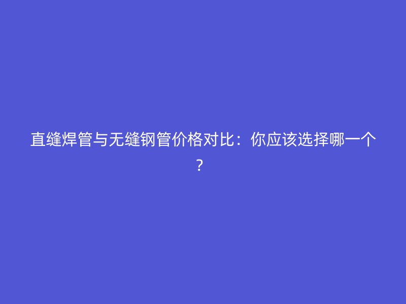 直縫焊管與無縫鋼管價(jià)格對(duì)比：你應(yīng)該選擇哪一個(gè)？