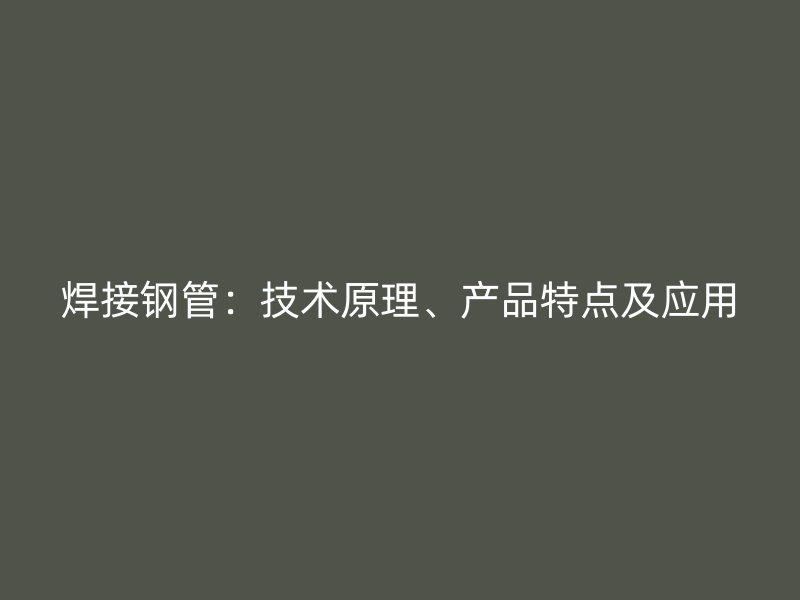 焊接鋼管：技術(shù)原理、產(chǎn)品特點及應(yīng)用