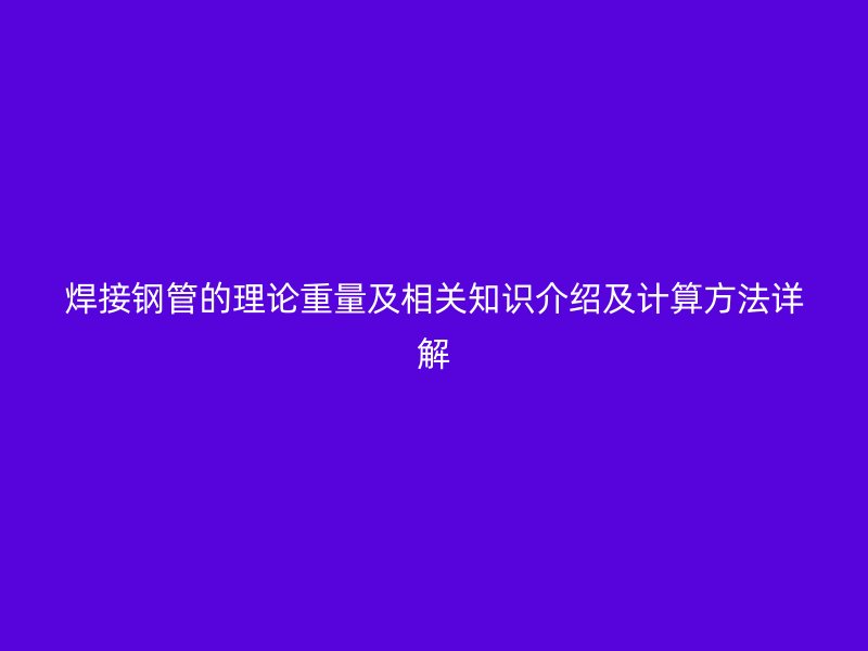 焊接鋼管的理論重量及相關(guān)知識介紹及計(jì)算方法詳解