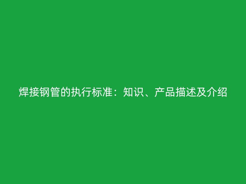 焊接鋼管的執(zhí)行標(biāo)準(zhǔn)：知識、產(chǎn)品描述及介紹