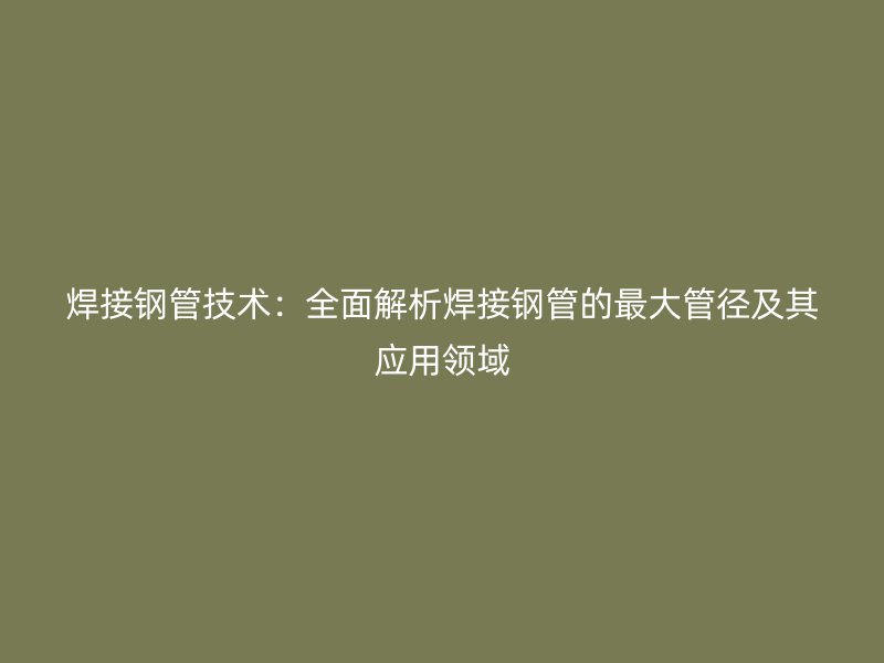 焊接鋼管技術：全面解析焊接鋼管的最大管徑及其應用領域