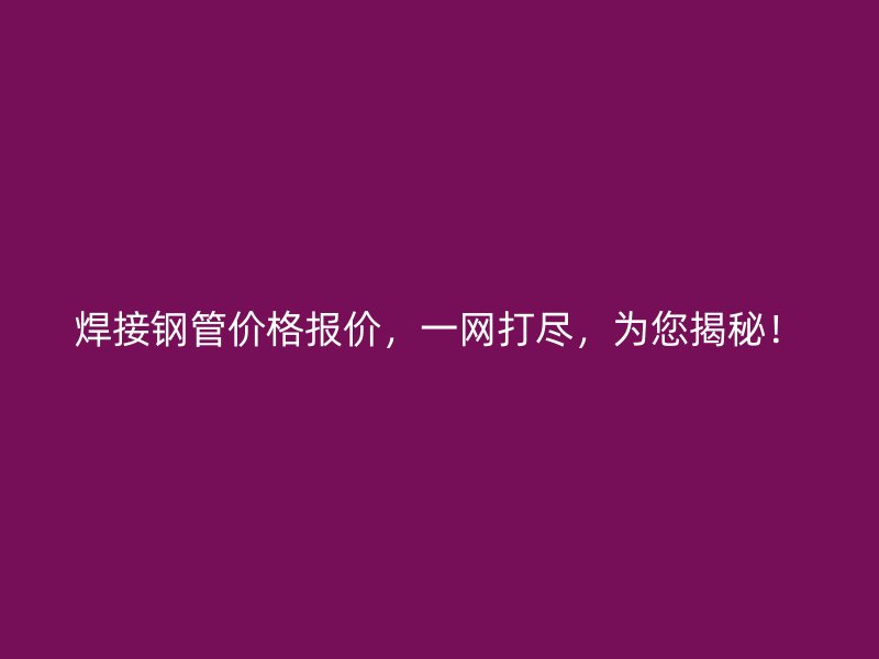 焊接鋼管價(jià)格報(bào)價(jià)，一網(wǎng)打盡，為您揭秘！