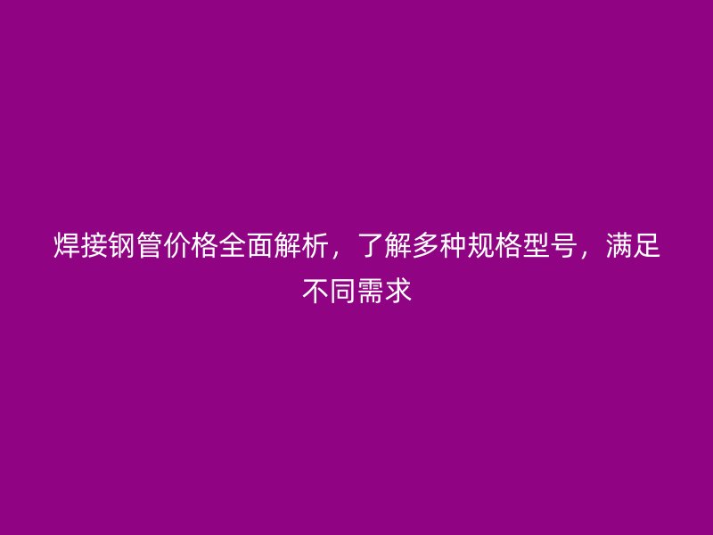 焊接鋼管價(jià)格全面解析，了解多種規(guī)格型號(hào)，滿足不同需求