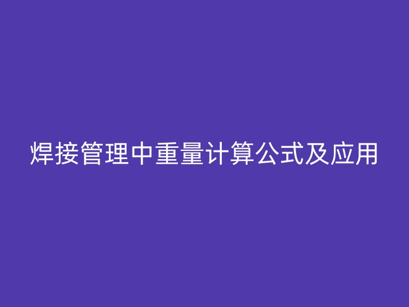 焊接管理中重量計算公式及應(yīng)用