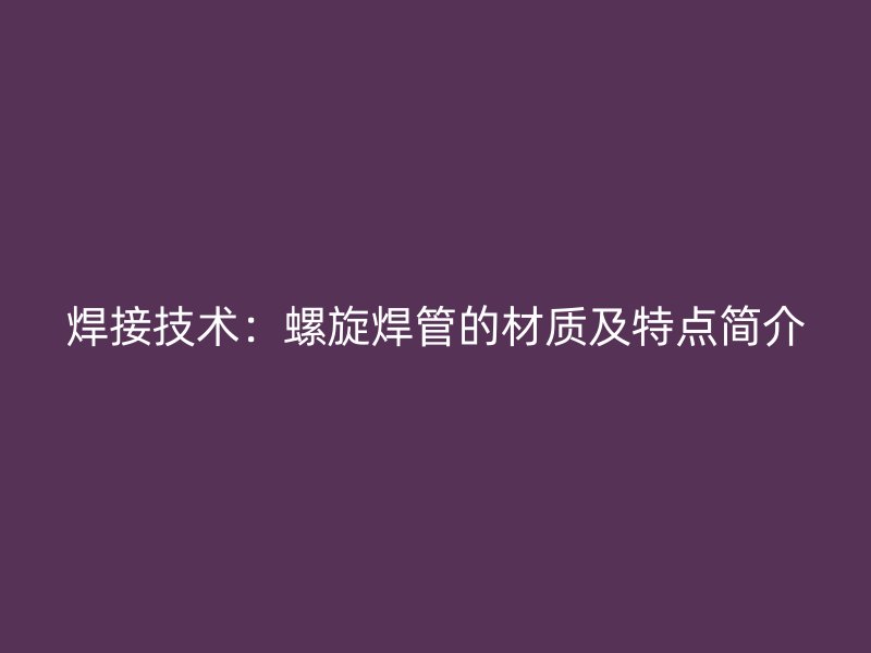 焊接技術：螺旋焊管的材質及特點簡介