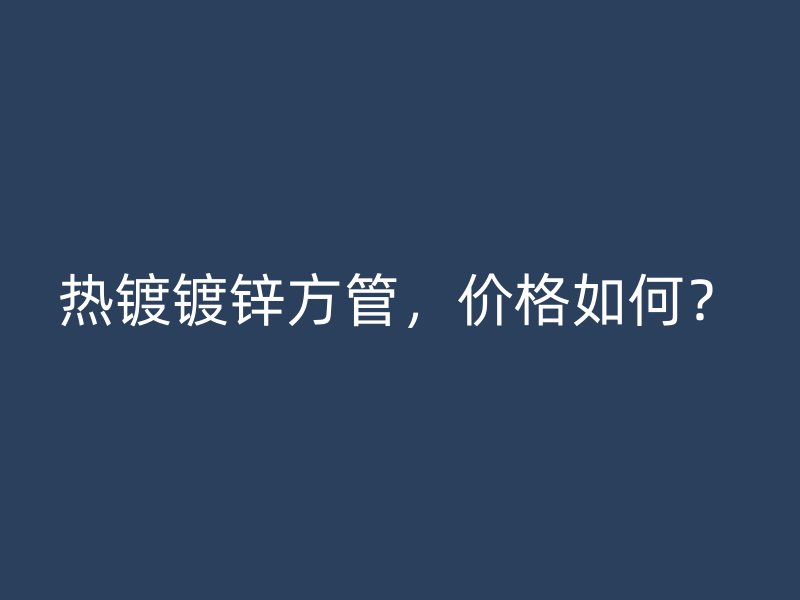 熱鍍鍍鋅方管，價(jià)格如何？