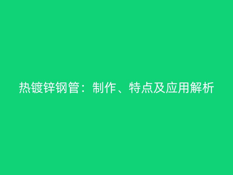 熱鍍鋅鋼管：制作、特點(diǎn)及應(yīng)用解析