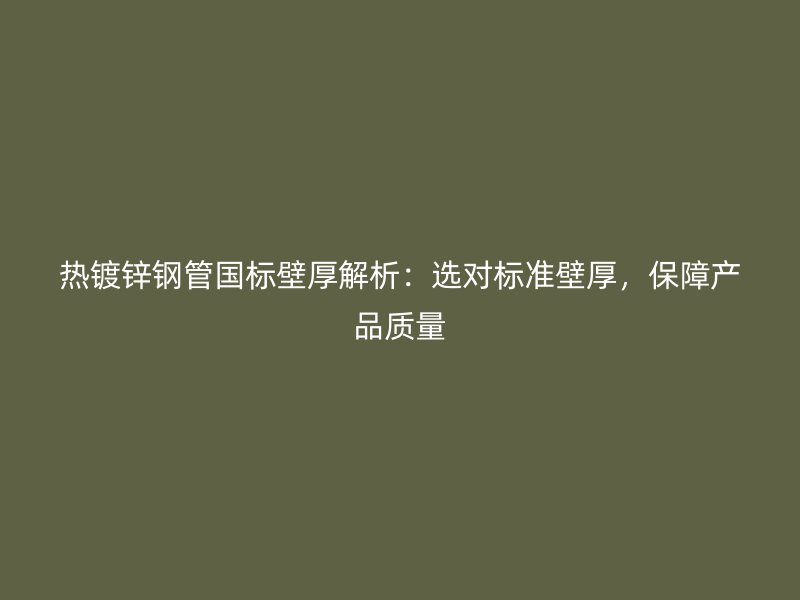 熱鍍鋅鋼管國標壁厚解析：選對標準壁厚，保障產(chǎn)品質(zhì)量