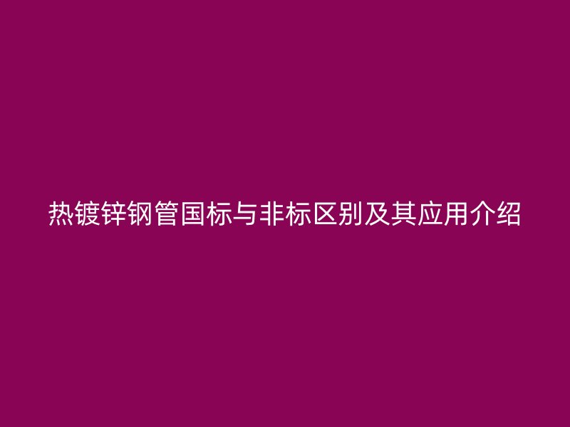 熱鍍鋅鋼管國標與非標區(qū)別及其應用介紹