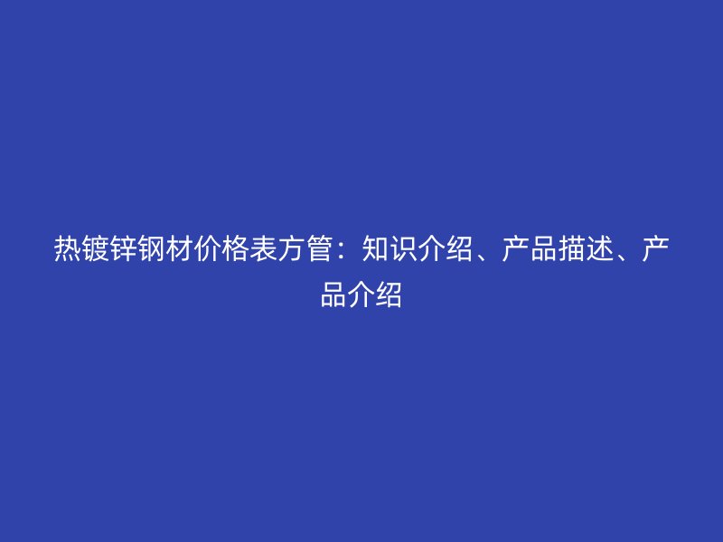 熱鍍鋅鋼材價格表方管：知識介紹、產品描述、產品介紹