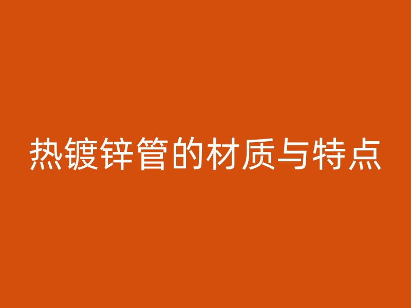 熱鍍鋅管的材質(zhì)與特點