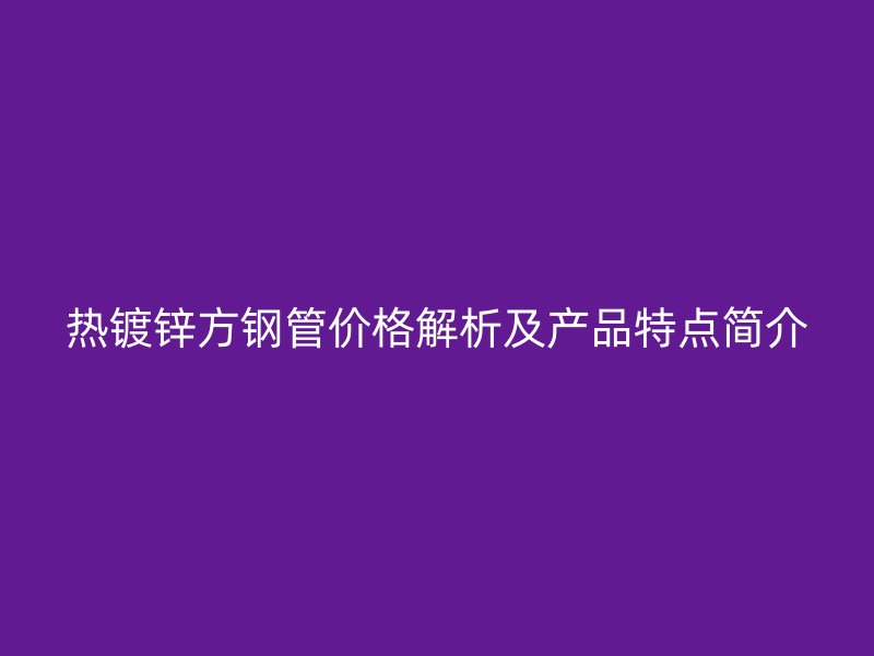 熱鍍鋅方鋼管價(jià)格解析及產(chǎn)品特點(diǎn)簡介