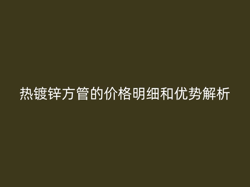 熱鍍鋅方管的價格明細和優(yōu)勢解析