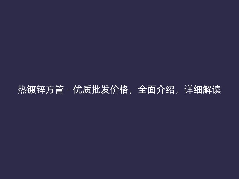 熱鍍鋅方管 - 優(yōu)質(zhì)批發(fā)價格，全面介紹，詳細(xì)解讀