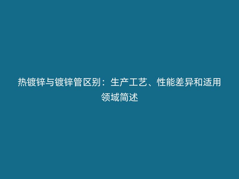 熱鍍鋅與鍍鋅管區(qū)別：生產(chǎn)工藝、性能差異和適用領(lǐng)域簡(jiǎn)述