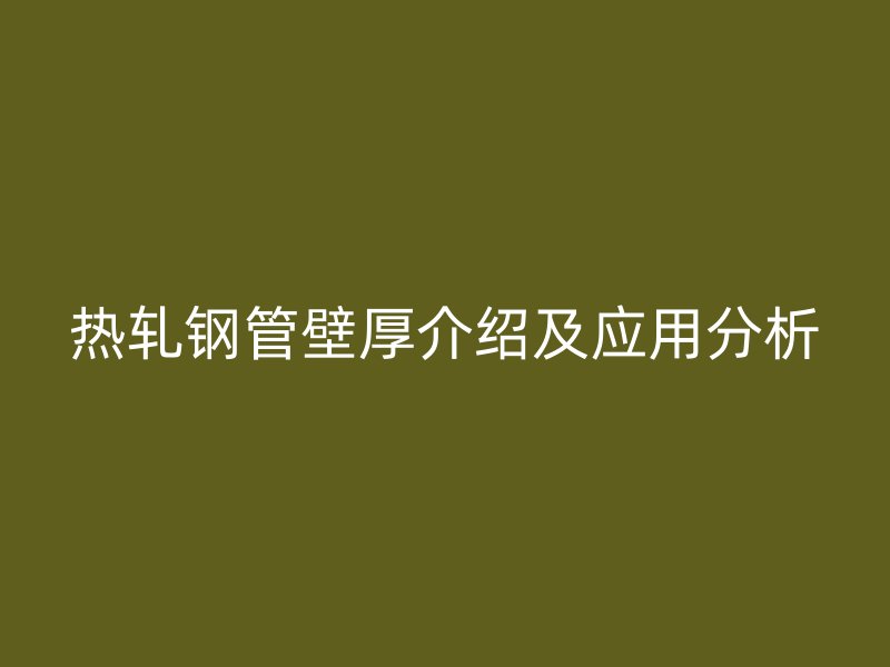 熱軋鋼管壁厚介紹及應(yīng)用分析