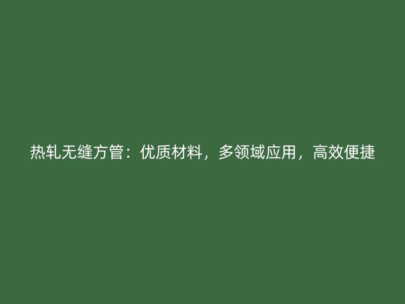 熱軋無縫方管：優(yōu)質(zhì)材料，多領(lǐng)域應(yīng)用，高效便捷