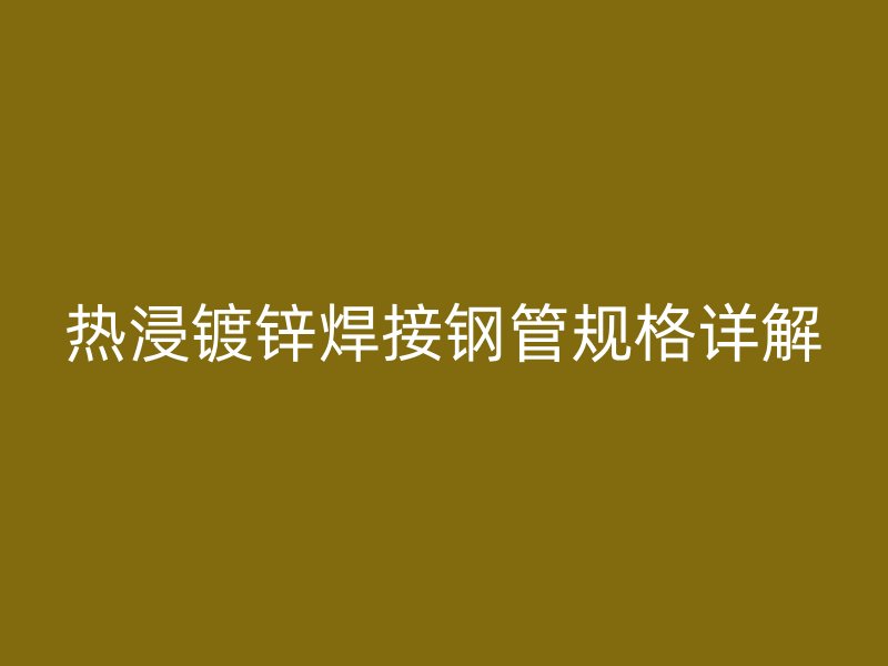 熱浸鍍鋅焊接鋼管規(guī)格詳解