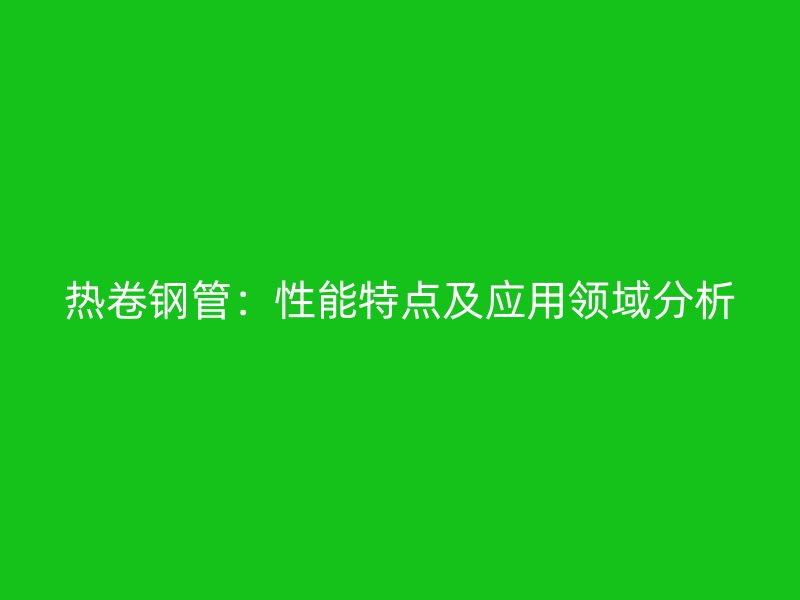 熱卷鋼管：性能特點(diǎn)及應(yīng)用領(lǐng)域分析