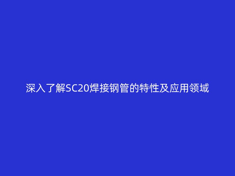 深入了解SC20焊接鋼管的特性及應用領域