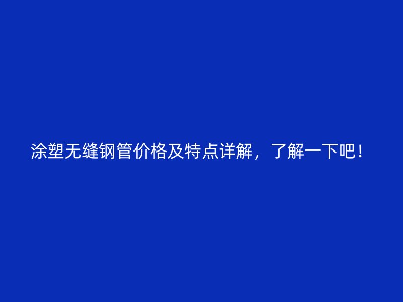 涂塑無縫鋼管價格及特點詳解，了解一下吧！