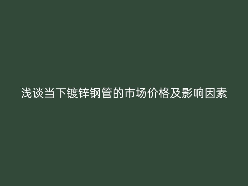 淺談當(dāng)下鍍鋅鋼管的市場(chǎng)價(jià)格及影響因素