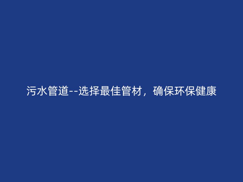 污水管道--選擇最佳管材，確保環(huán)保健康