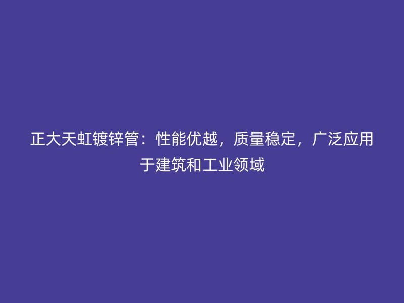 正大天虹鍍鋅管：性能優(yōu)越，質(zhì)量穩(wěn)定，廣泛應(yīng)用于建筑和工業(yè)領(lǐng)域